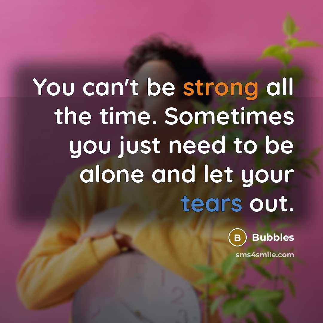 “You can't be strong all the time. Sometimes you just need to be alone and let your tears out.” quote by Bubbles