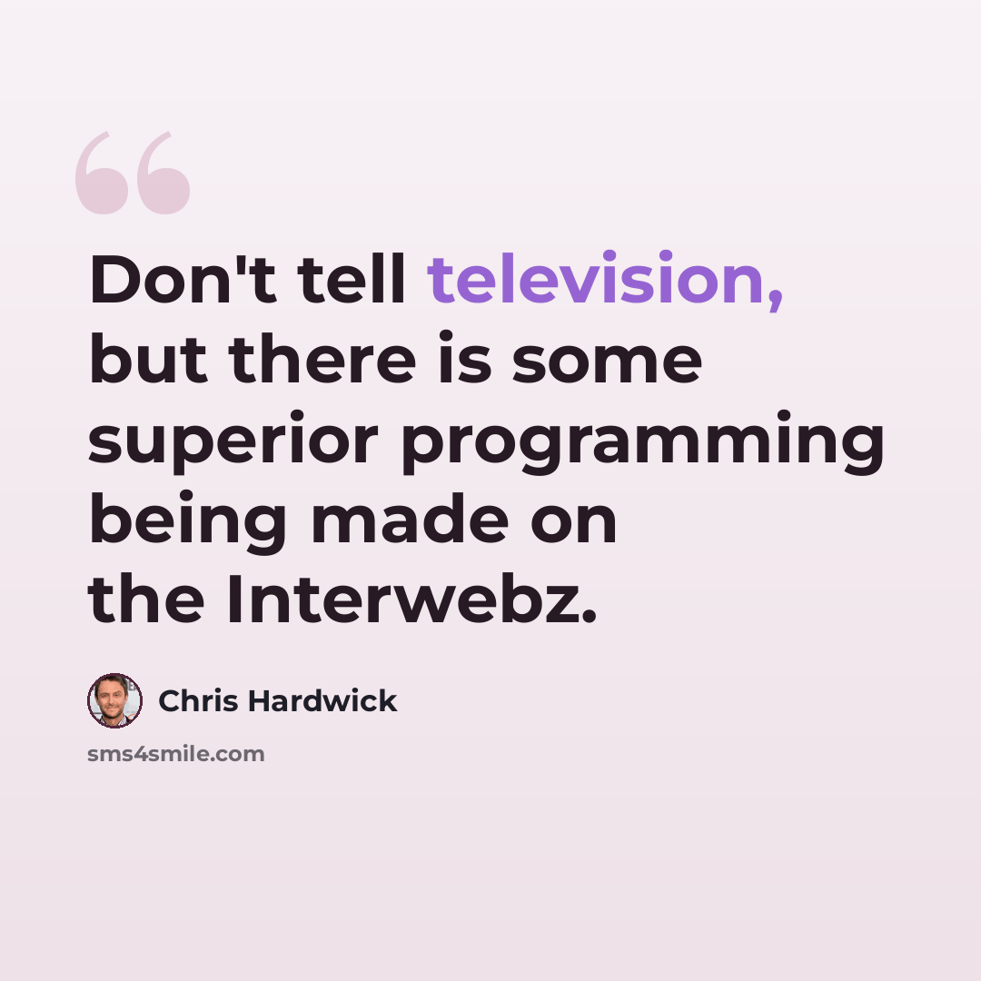 “Don't tell television, but there is some superior programming being made on the Interwebz.” quote by Chris Hardwick