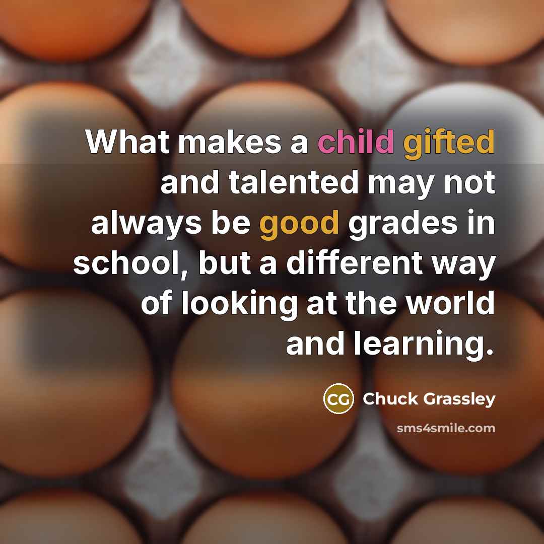 “What makes a child gifted and talented may not always be good grades in school, but a different way of looking at the world and learning.” quote by Chuck Grassley