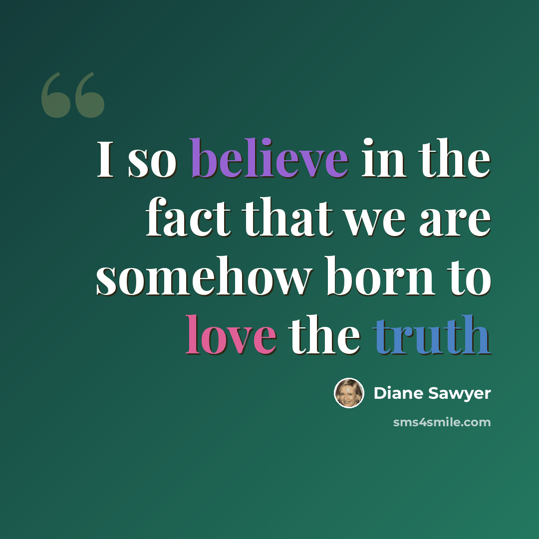 “I so believe in the fact that we are somehow born to love the truth” quote by Diane Sawyer