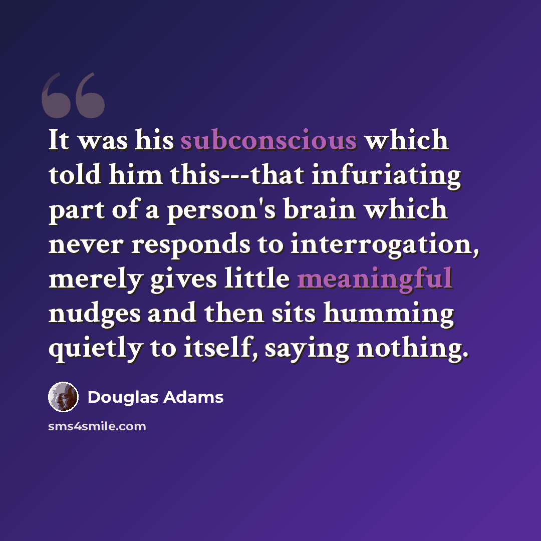 “It was his subconscious which told him this---that infuriating part of a person's brain which never responds to interrogation, merely gives little meaningful nudges and then sits humming quietly to itself, saying nothing.” quote by Douglas Adams