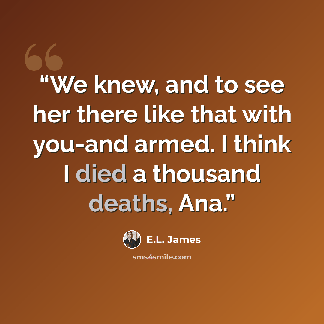 “We knew, and to see her there like that with you-and armed. I think I died a thousand deaths, Ana.” quote by E.L. James