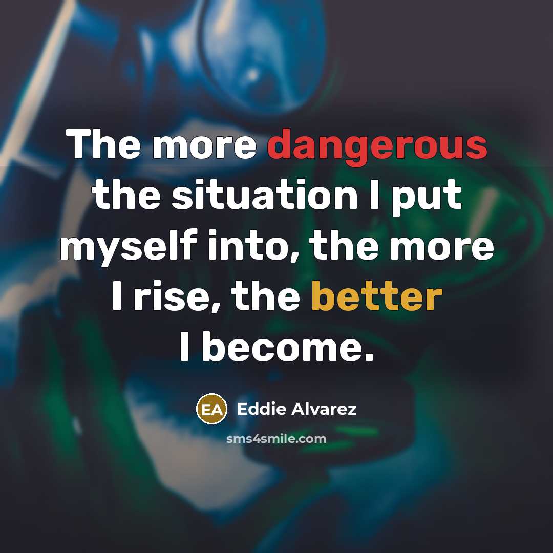 “The more dangerous the situation I put myself into, the more I rise, the better I become.” quote by Eddie Alvarez
