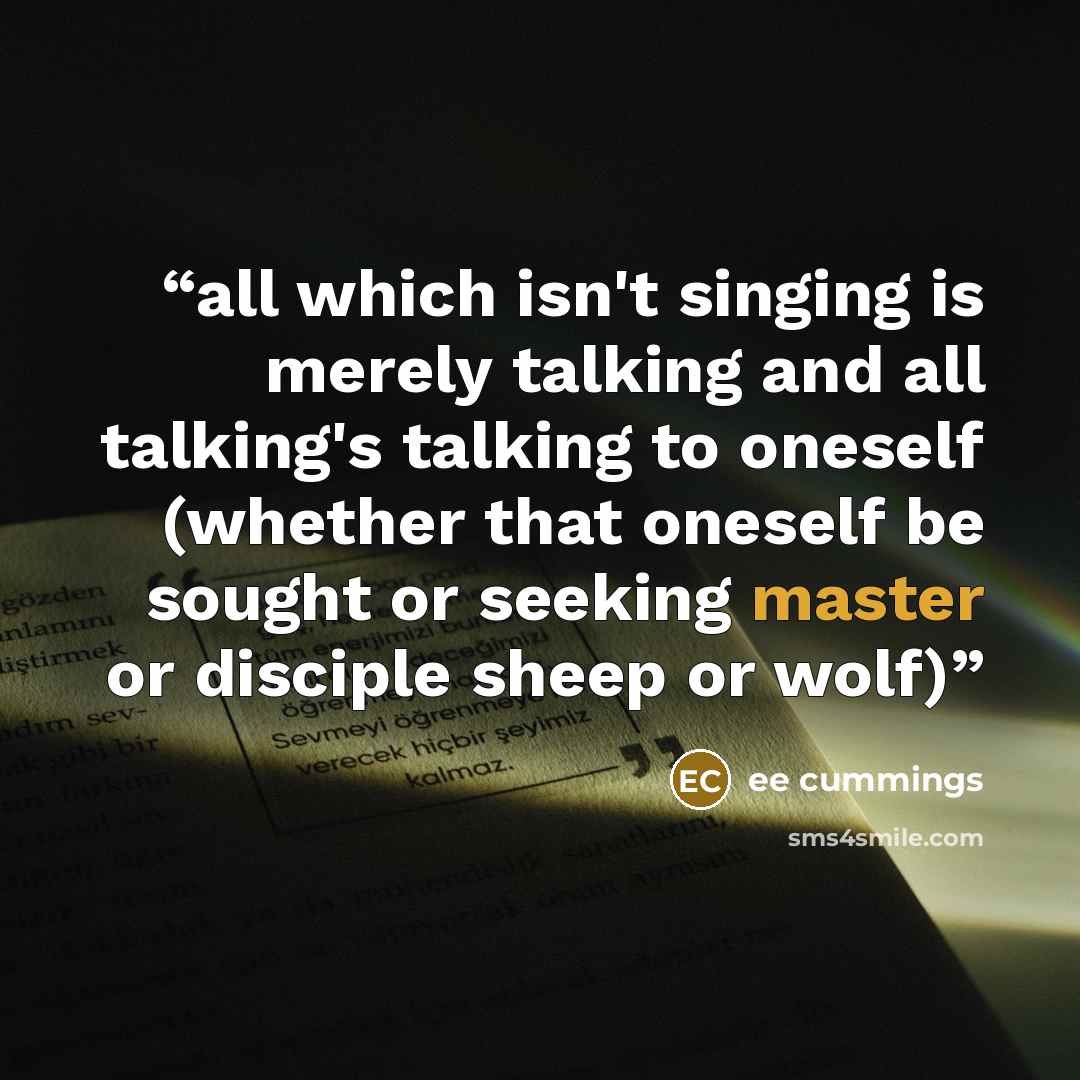 “all which isn't singing is merely talking and all talking's talking to oneself (whether that oneself be sought or seeking master or disciple sheep or wolf)” quote by ee cummings