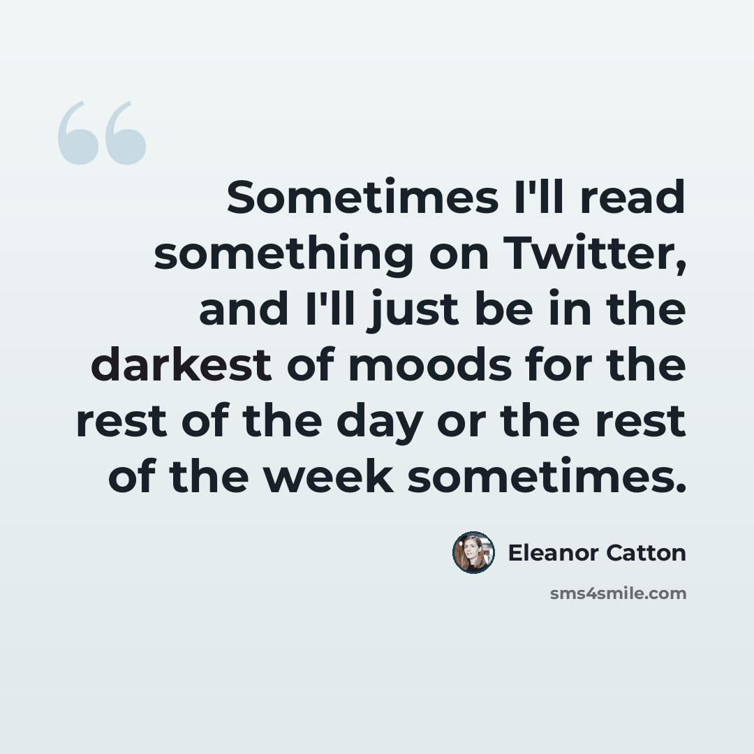 “Sometimes I'll read something on Twitter, and I'll just be in the darkest of moods for the rest of the day or the rest of the week sometimes.” quote by Eleanor Catton