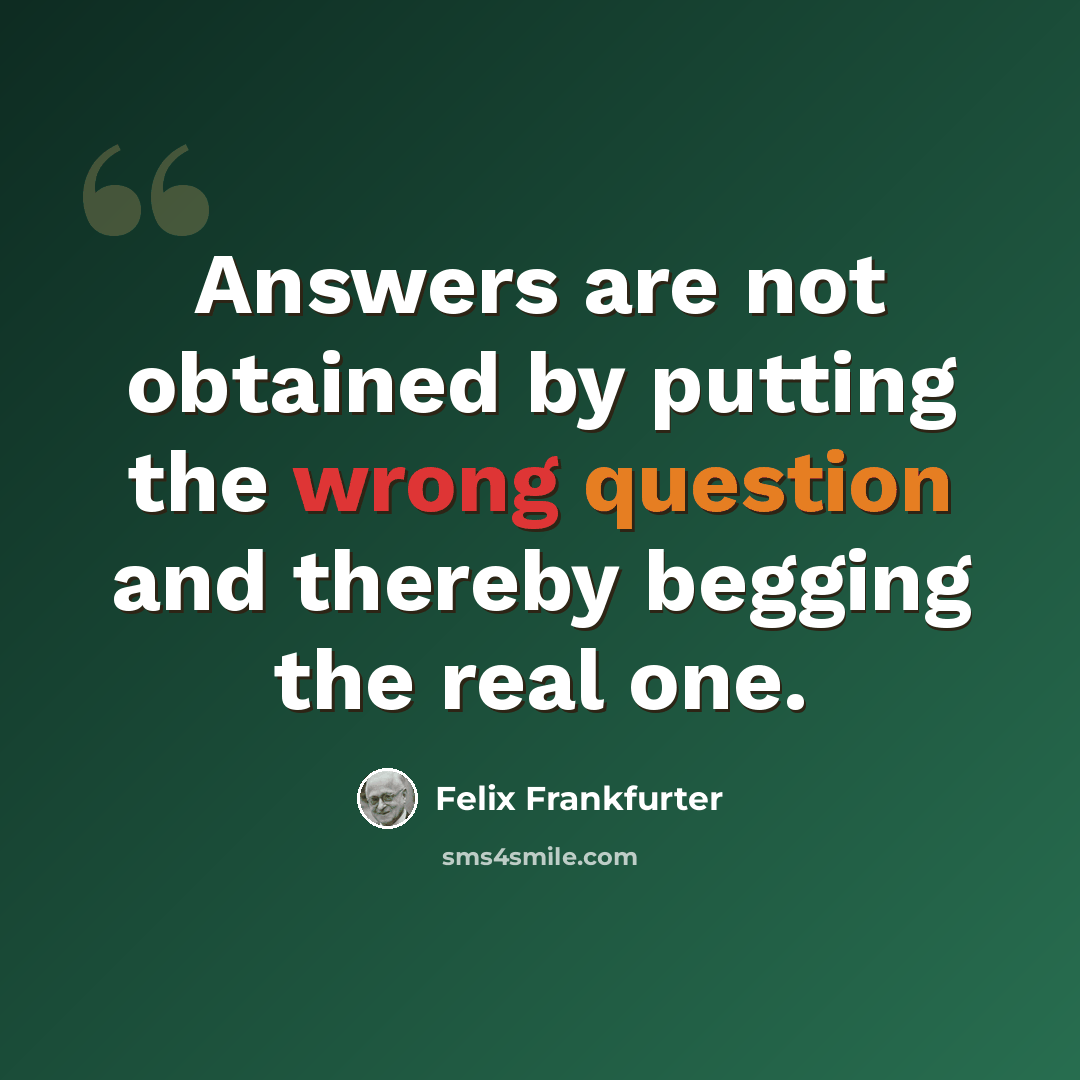 “Answers are not obtained by putting the wrong question and thereby begging the real one.” quote by Felix Frankfurter