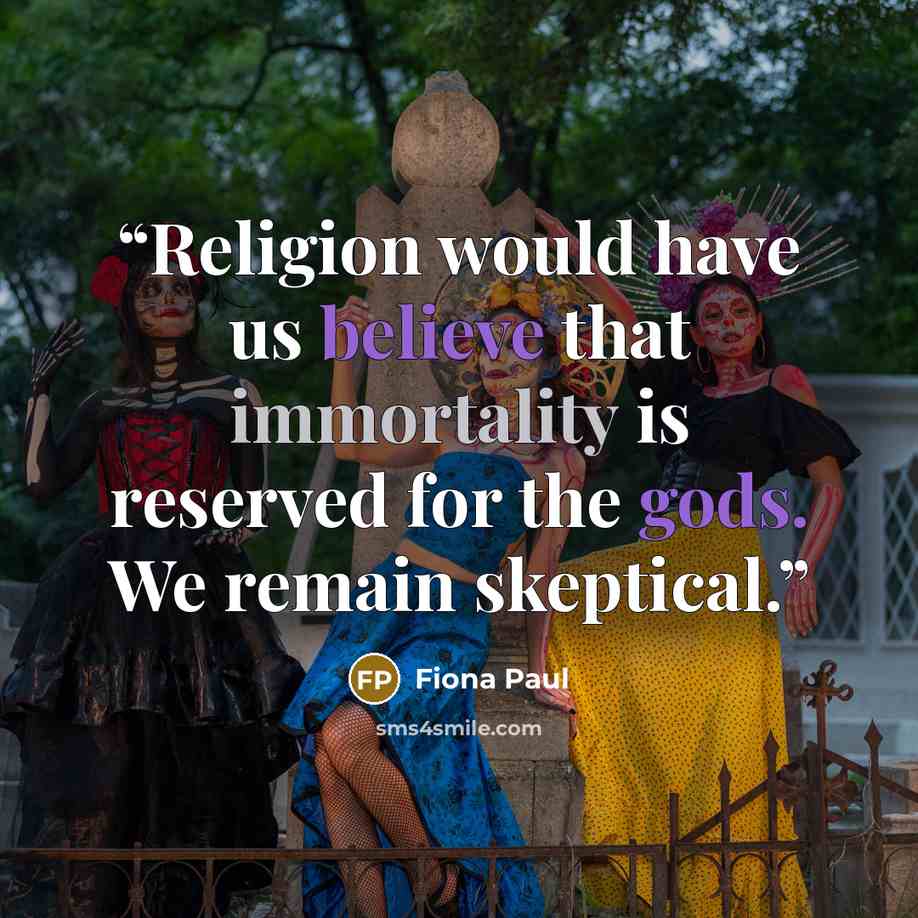 “Religion would have us believe that immortality is reserved for the gods. We remain skeptical.” quote by Fiona Paul
