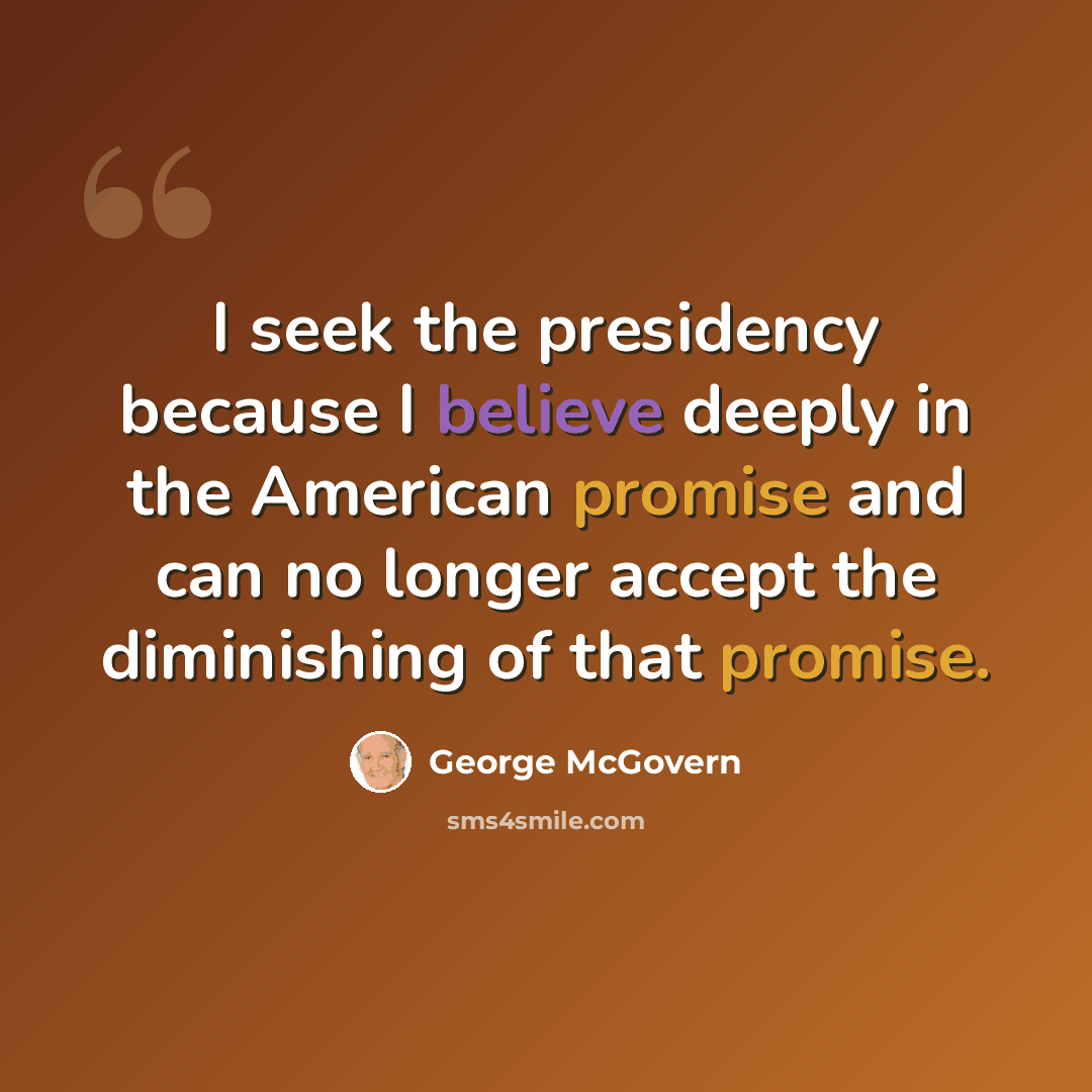 “I seek the presidency because I believe deeply in the American promise and can no longer accept the diminishing of that promise.” quote by George McGovern
