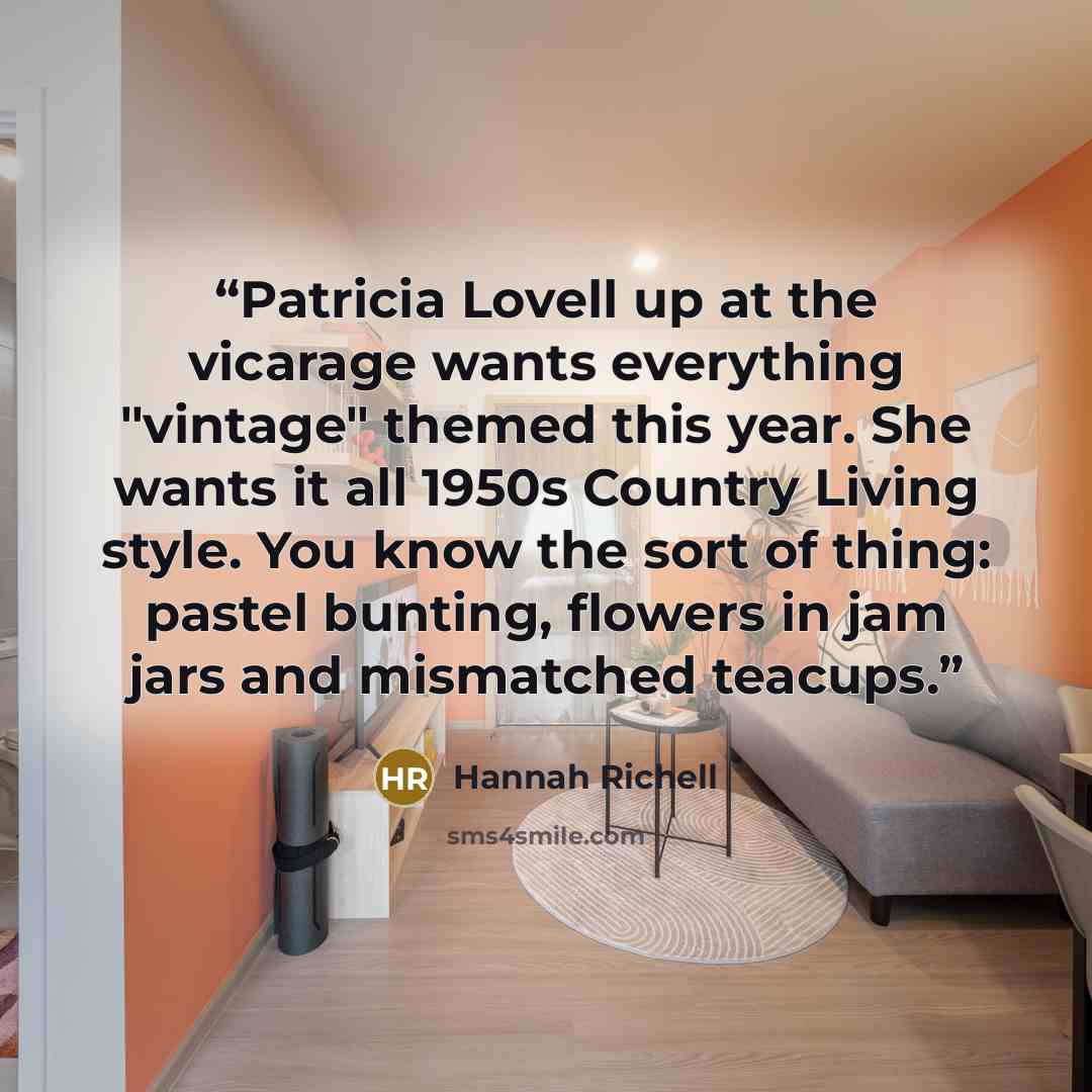 “Patricia Lovell up at the vicarage wants everything "vintage" themed this year. She wants it all 1950s Country Living style. You know the sort of thing: pastel bunting, flowers in jam jars and mismatched teacups.” quote by Hannah Richell