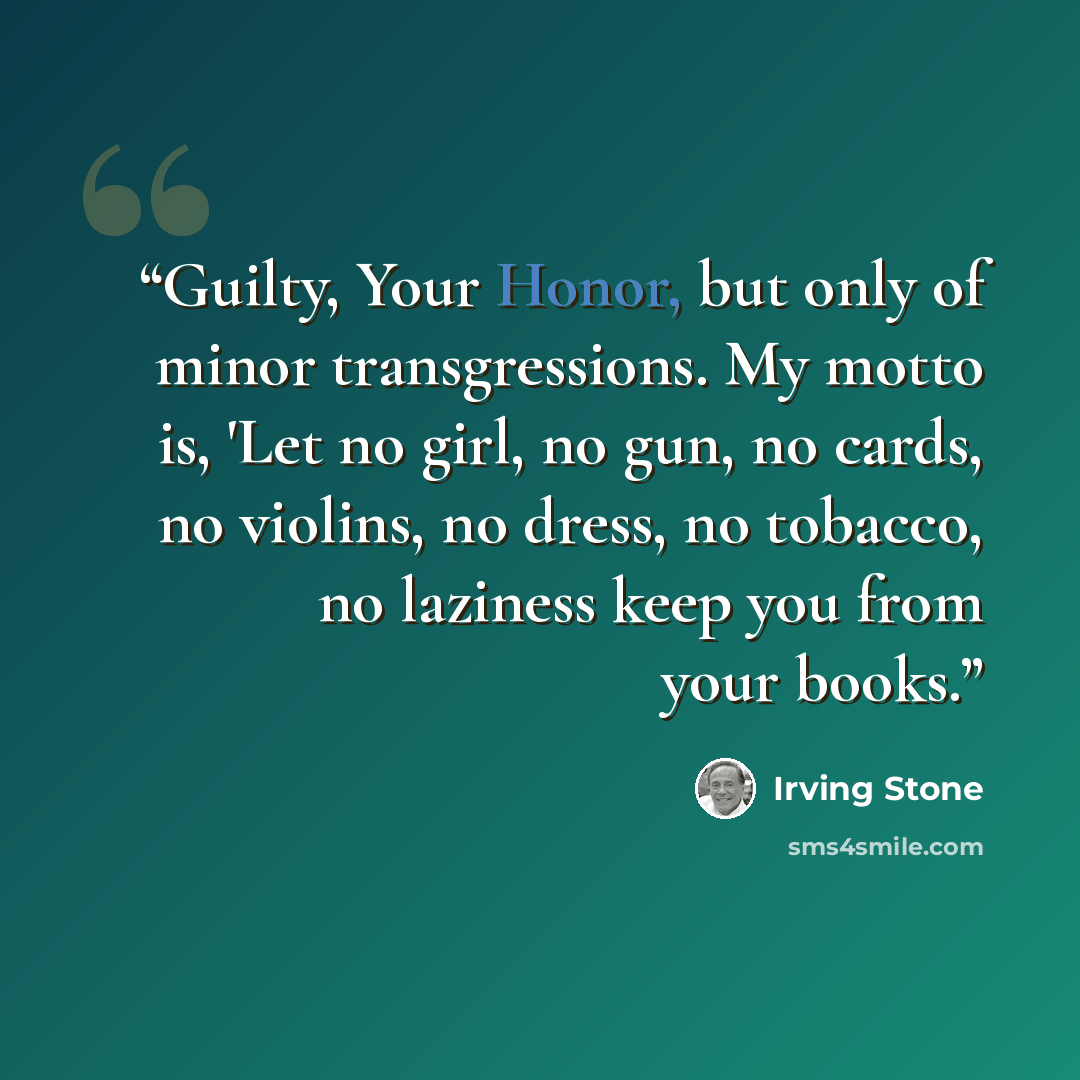 “Guilty, Your Honor, but only of minor transgressions. My motto is, 'Let no girl, no gun, no cards, no violins, no dress, no tobacco, no laziness keep you from your books.” quote by Irving Stone