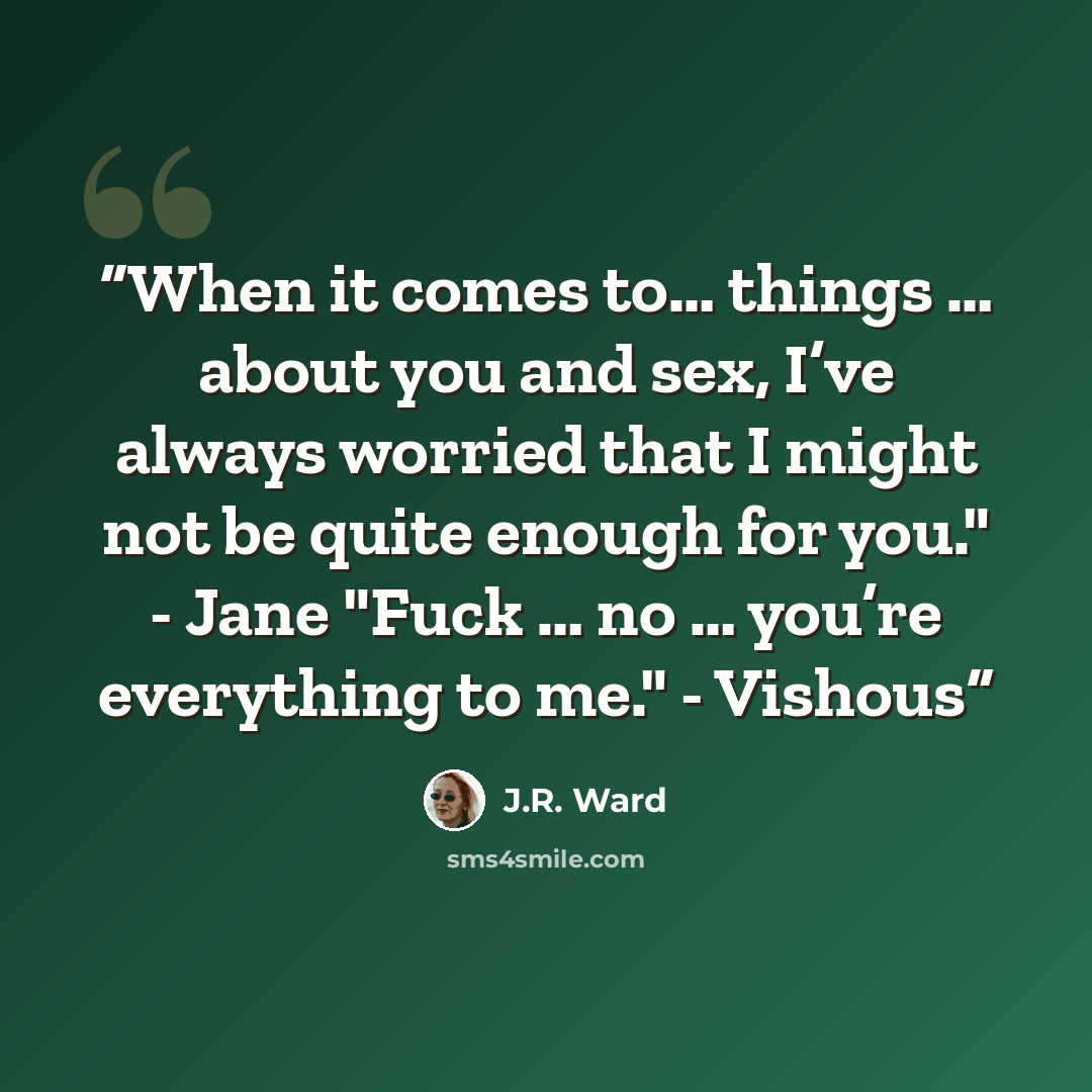 “When it comes to… things … about you and sex, I’ve always worried that I might not be quite enough for you." - Jane "Fuck … no … you’re everything to me." - Vishous” quote by j.r. ward