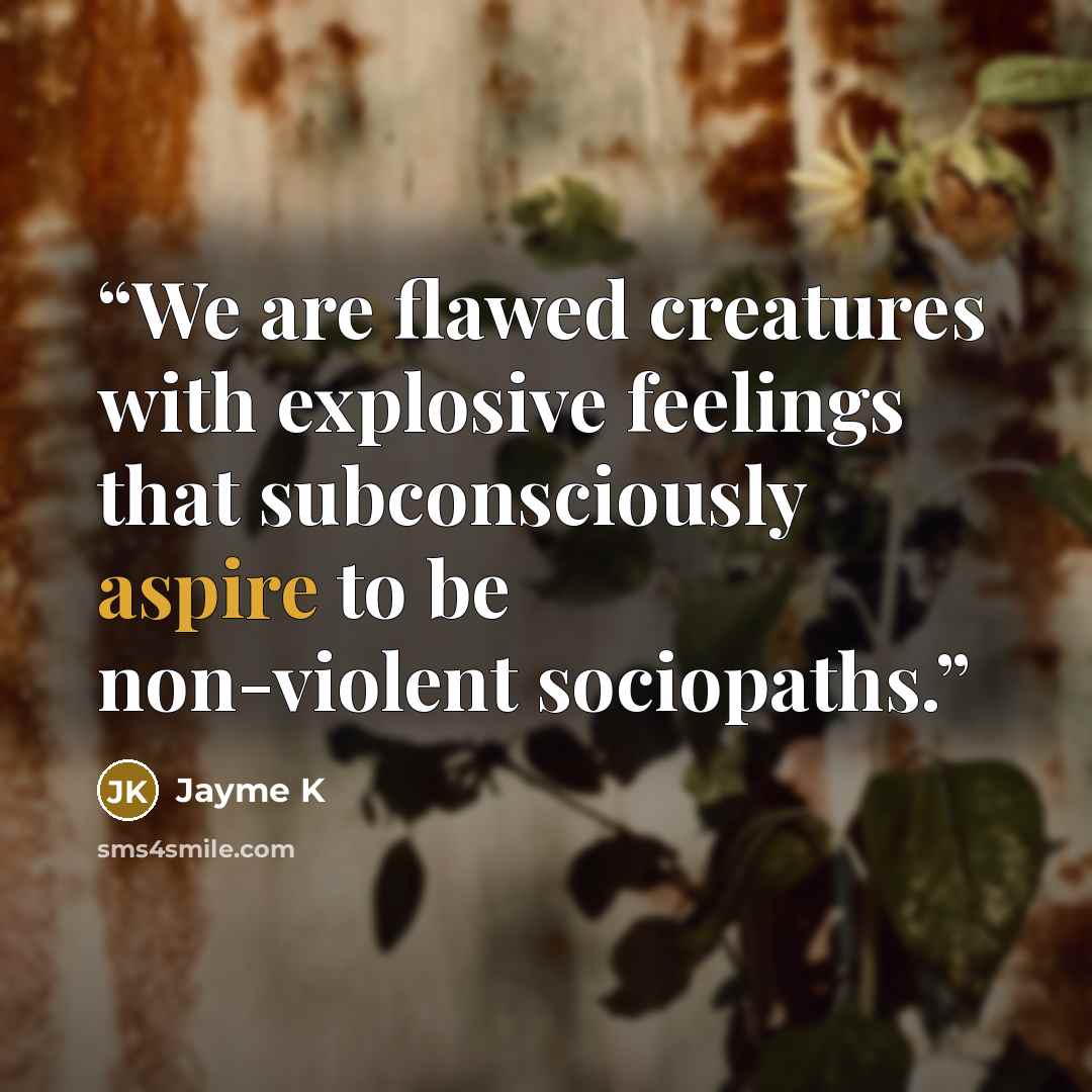 “We are flawed creatures with explosive feelings that subconsciously aspire to be non-violent sociopaths.” quote by Jayme K