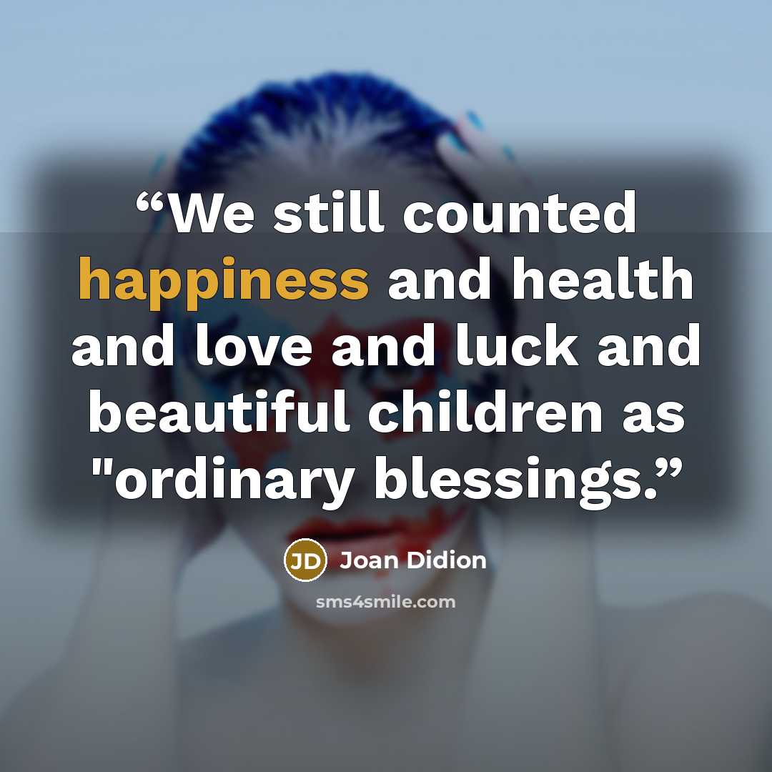 “We still counted happiness and health and love and luck and beautiful children as "ordinary blessings.” quote by Joan Didion