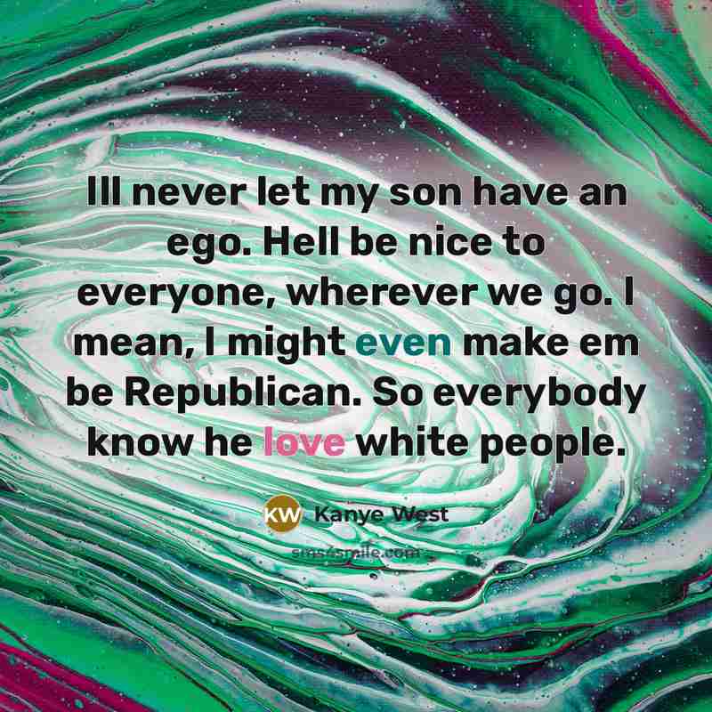 “Ill never let my son have an ego. Hell be nice to everyone, wherever we go. I mean, I might even make em be Republican. So everybody know he love white people.” quote by Kanye West