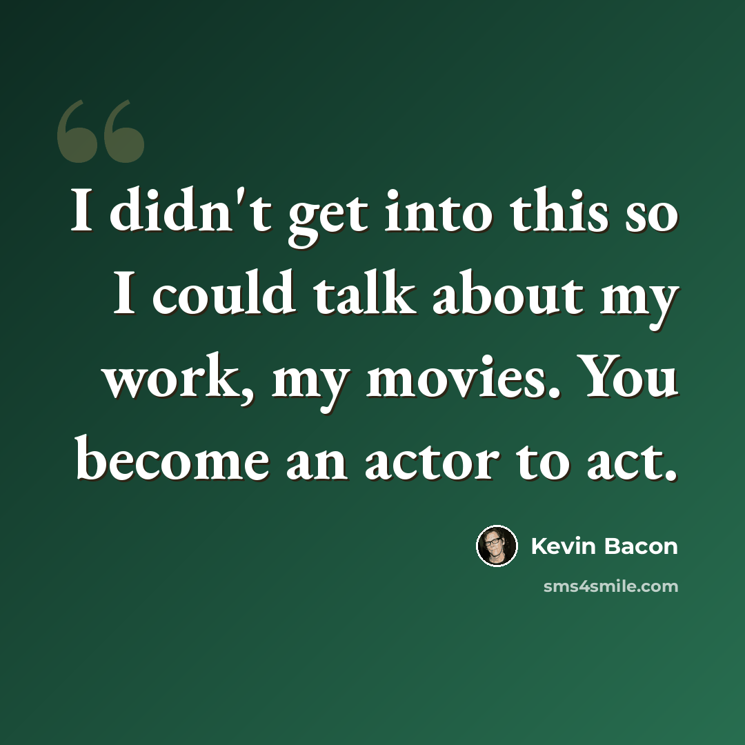 “I didn't get into this so I could talk about my work, my movies. You become an actor to act.” quote by Kevin Bacon