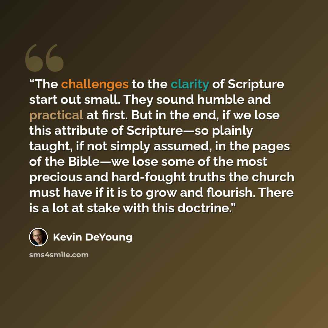“The challenges to the clarity of Scripture start out small. They sound humble and practical at first. But in the end, if we lose this attribute of Scripture—so plainly taught, if not simply assumed, in the pages of the Bible—we lose some of the most precious and hard-fought truths the church must…” quote by Kevin DeYoung