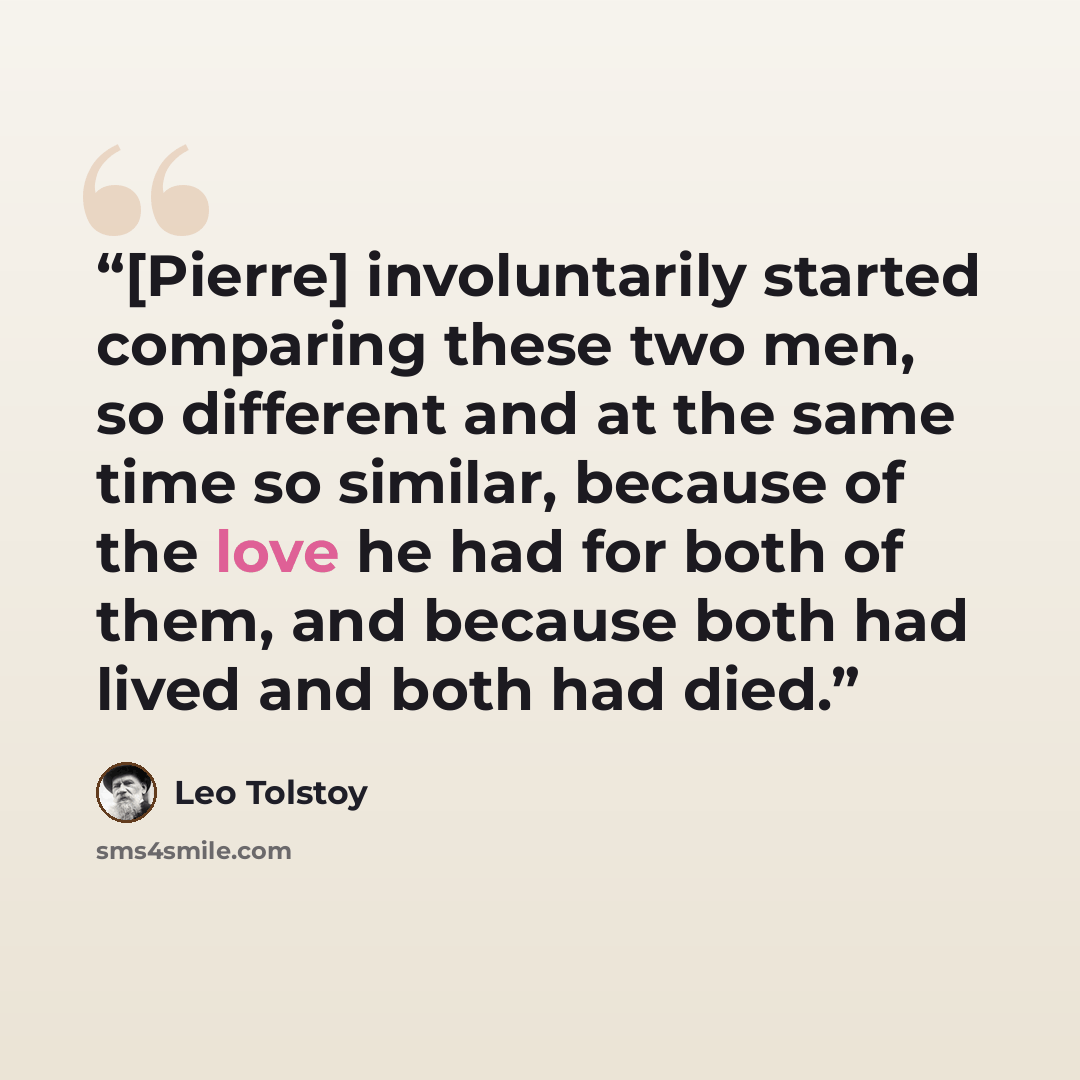 “[Pierre] involuntarily started comparing these two men, so different and at the same time so similar, because of the love he had for both of them, and because both had lived and both had died.” quote by Leo Tolstoy