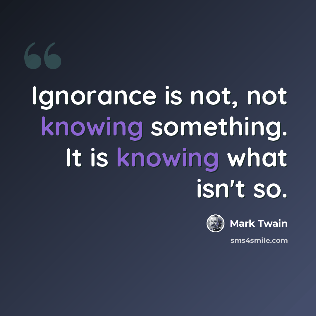 “Ignorance is not, not knowing something. It is knowing what isn't so.” quote by Mark Twain