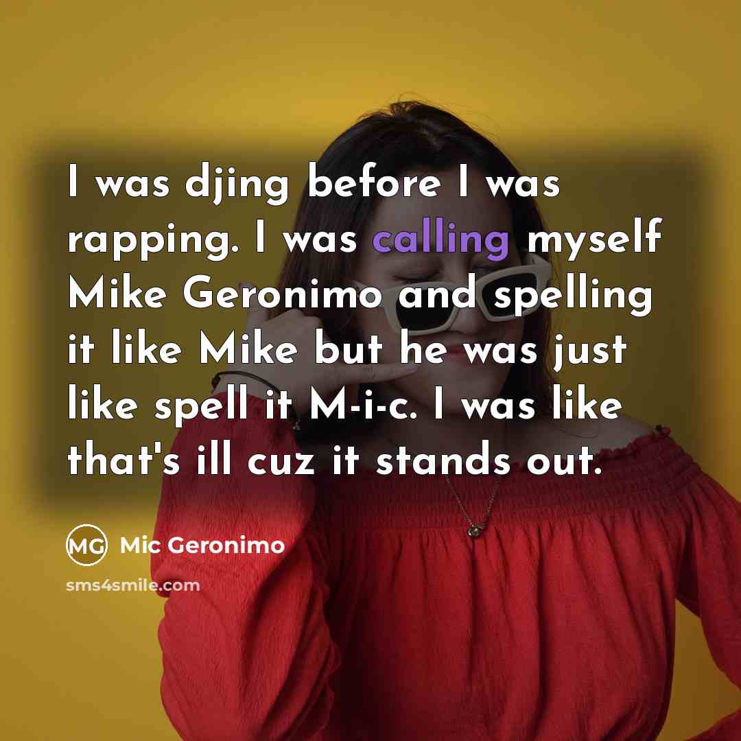 “I was djing before I was rapping. I was calling myself Mike Geronimo and spelling it like Mike but he was just like spell it M-i-c. I was like that's ill cuz it stands out.” quote by Mic Geronimo