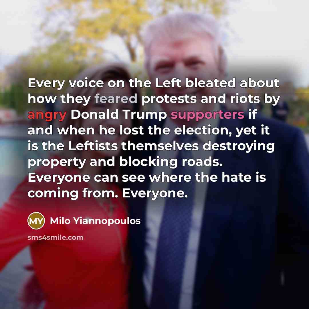 “Every voice on the Left bleated about how they feared protests and riots by angry Donald Trump supporters if and when he lost the election, yet it is the Leftists themselves destroying property and blocking roads. Everyone can see where the hate is coming from. Everyone.” quote by Milo Yiannopoulos