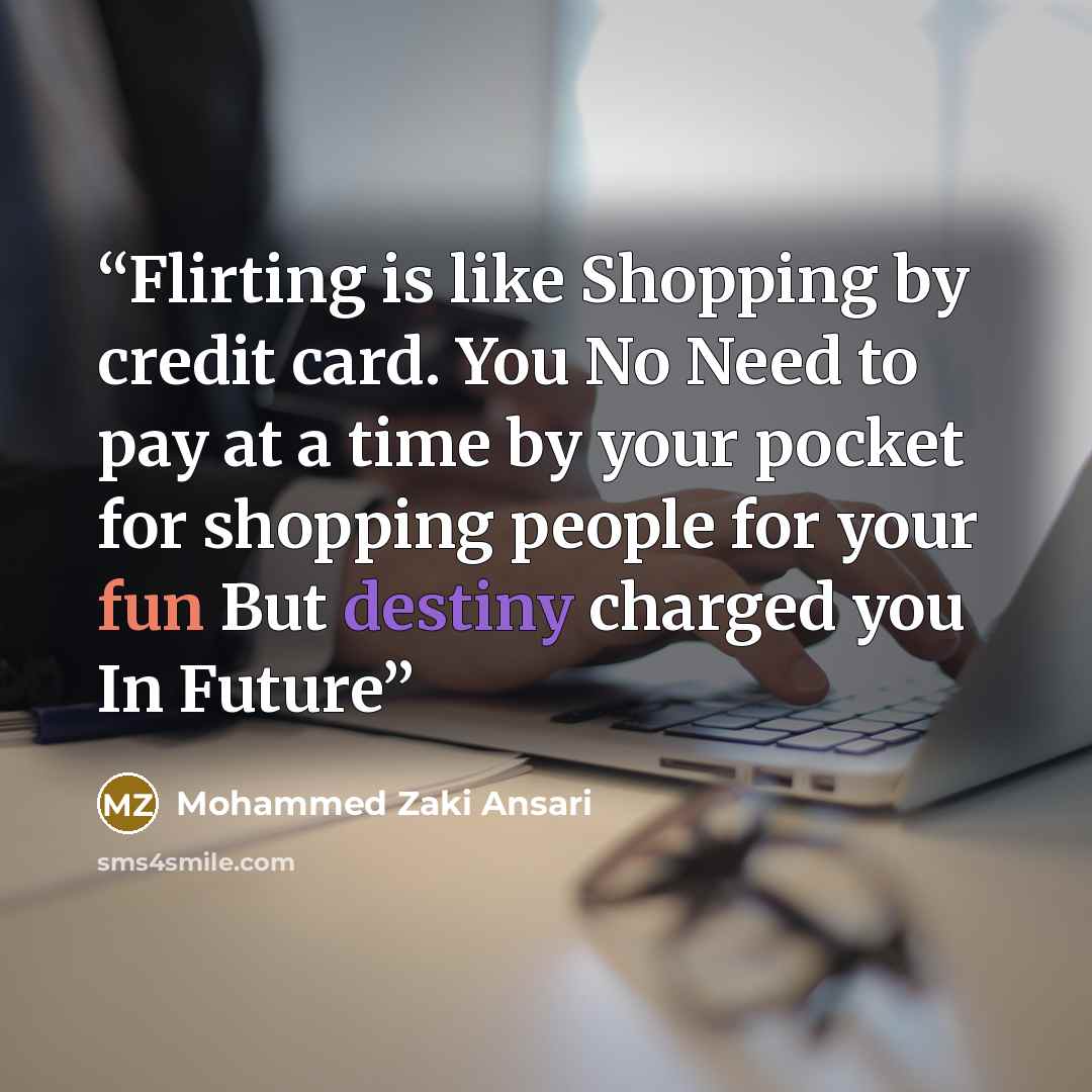 “Flirting is like Shopping by credit card. You No Need to pay at a time by your pocket for shopping people for your fun But destiny charged you In Future” quote by Mohammed Zaki Ansari