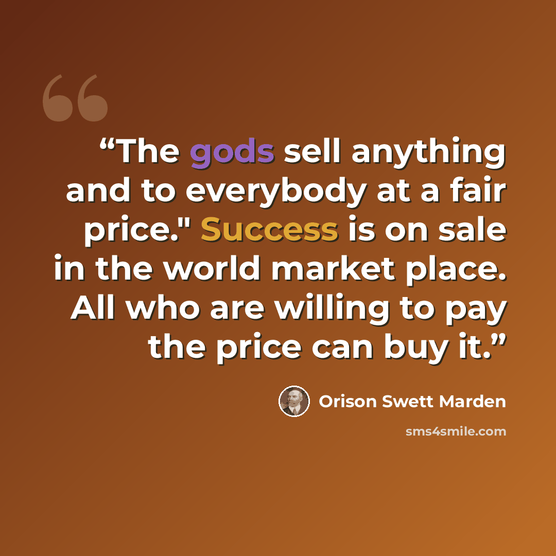 “The gods sell anything and to everybody at a fair price." Success is on sale in the world market place. All who are willing to pay the price can buy it.” quote by Orison Swett Marden