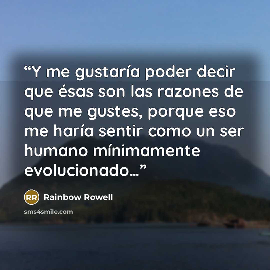 “Y me gustaría poder decir que ésas son las razones de que me gustes, porque eso me haría sentir como un ser humano mínimamente evolucionado…” quote by Rainbow Rowell