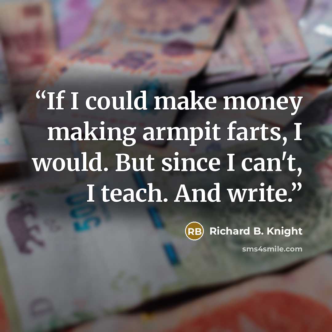 “If I could make money making armpit farts, I would. But since I can't, I teach. And write.” quote by Richard B. Knight