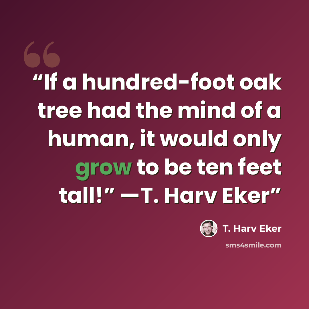 “If a hundred-foot oak tree had the mind of a human, it would only grow to be ten feet tall!” —T. Harv Eker” quote by T. Harv Eker