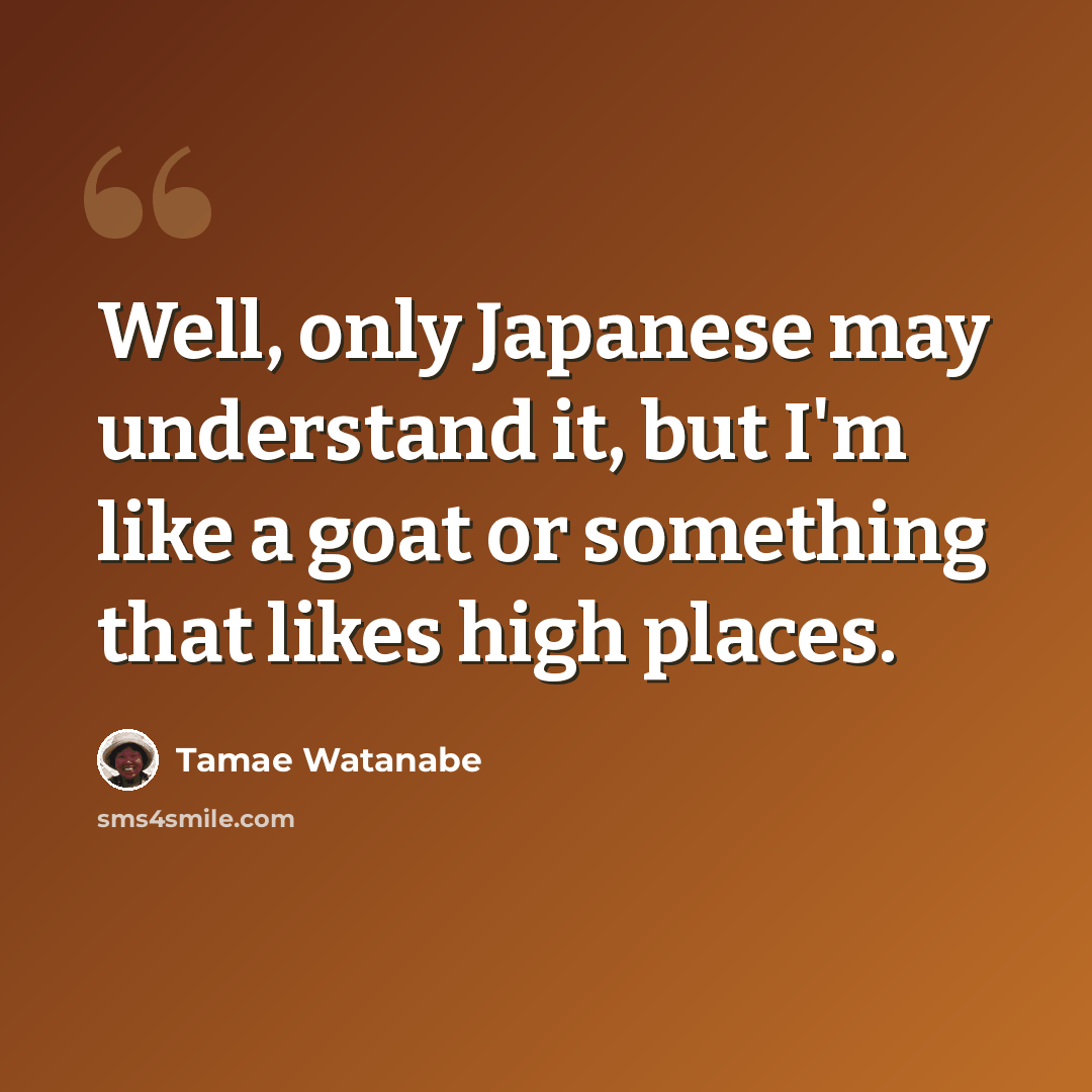 “Well, only Japanese may understand it, but I'm like a goat or something that likes high places.” quote by Tamae Watanabe