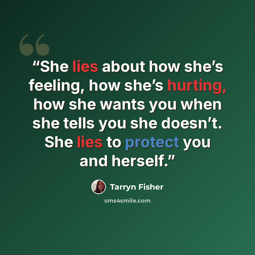 “She lies about how she’s feeling, how she’s hurting, how she wants you when she tells you she doesn’t. She lies to protect you and herself.” quote by Tarryn Fisher