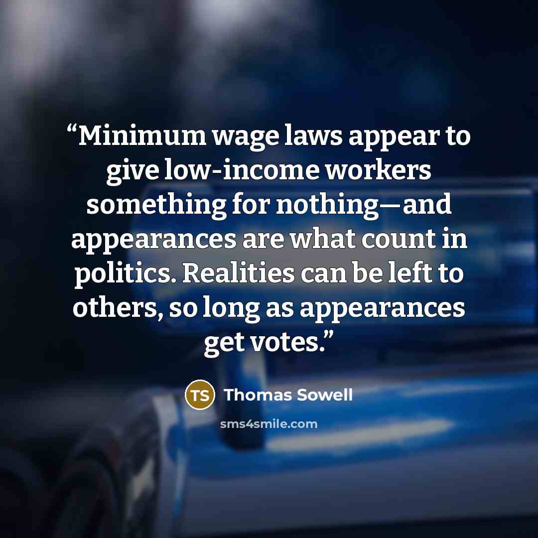 “Minimum wage laws appear to give low-income workers something for nothing—and appearances are what count in politics. Realities can be left to others, so long as appearances get votes.” quote by Thomas Sowell