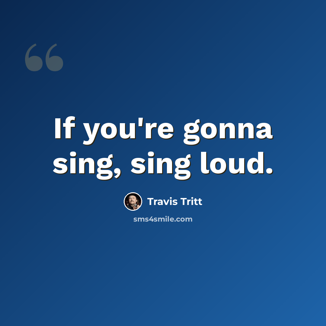 “If you're gonna sing, sing loud.” quote by Travis Tritt