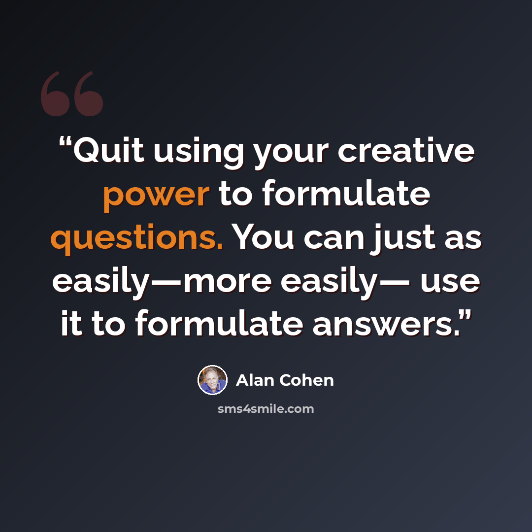 “Quit using your creative power to formulate questions. You can just as easily—more easily— use it to formulate answers.” quote by Alan Cohen