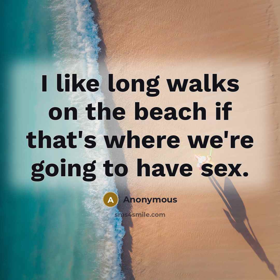 “I like long walks on the beach if that's where we're going to have sex.” quote by Anonymous