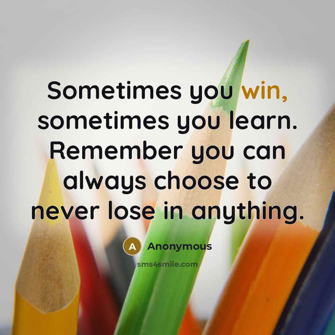 “Sometimes you win, sometimes you learn. Remember you can always choose to never lose in anything.” quote by Anonymous