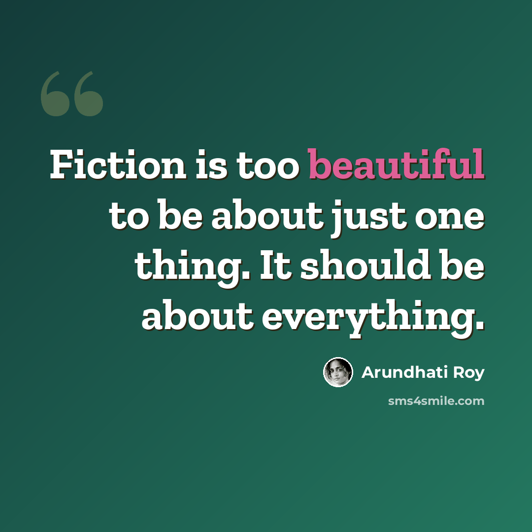 “Fiction is too beautiful to be about just one thing. It should be about everything.” quote by Arundhati Roy