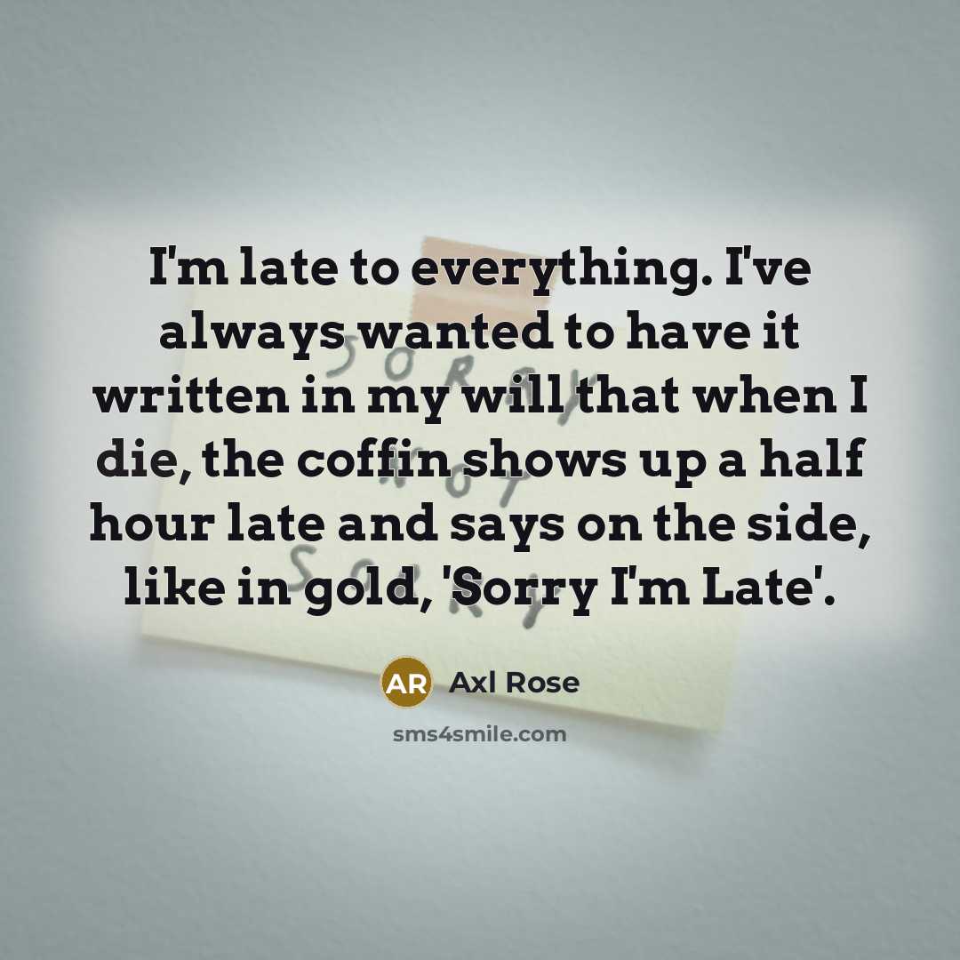 “I'm late to everything. I've always wanted to have it written in my will that when I die, the coffin shows up a half hour late and says on the side, like in gold, 'Sorry I'm Late'.” quote by Axl Rose
