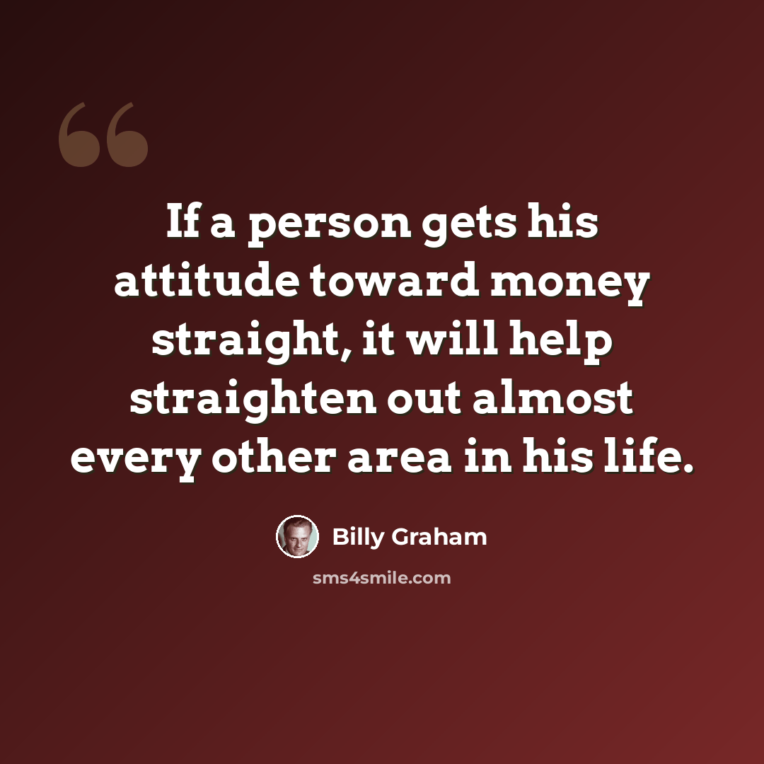 “If a person gets his attitude toward money straight, it will help straighten out almost every other area in his life.” quote by Billy Graham