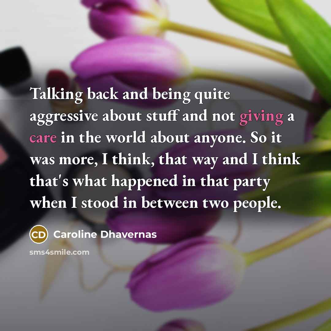 “Talking back and being quite aggressive about stuff and not giving a care in the world about anyone. So it was more, I think, that way and I think that's what happened in that party when I stood in between two people.” quote by Caroline Dhavernas
