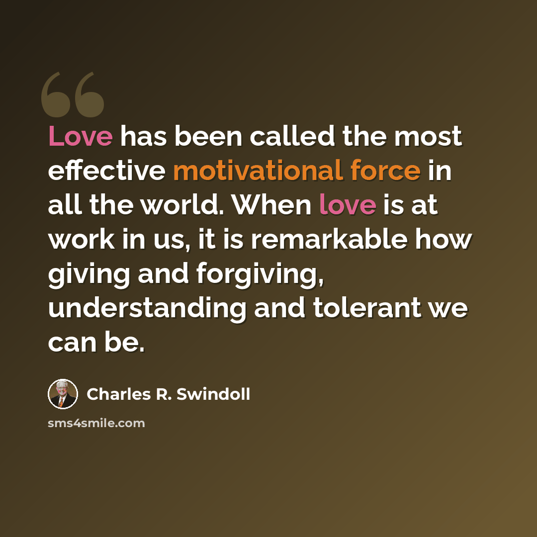 “Love has been called the most effective motivational force in all the world. When love is at work in us, it is remarkable how giving and forgiving, understanding and tolerant we can be.” quote by Charles R. Swindoll
