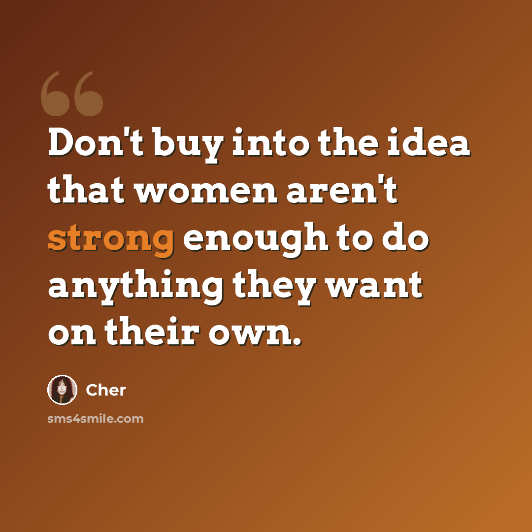“Don't buy into the idea that women aren't strong enough to do anything they want on their own.” quote by Cher