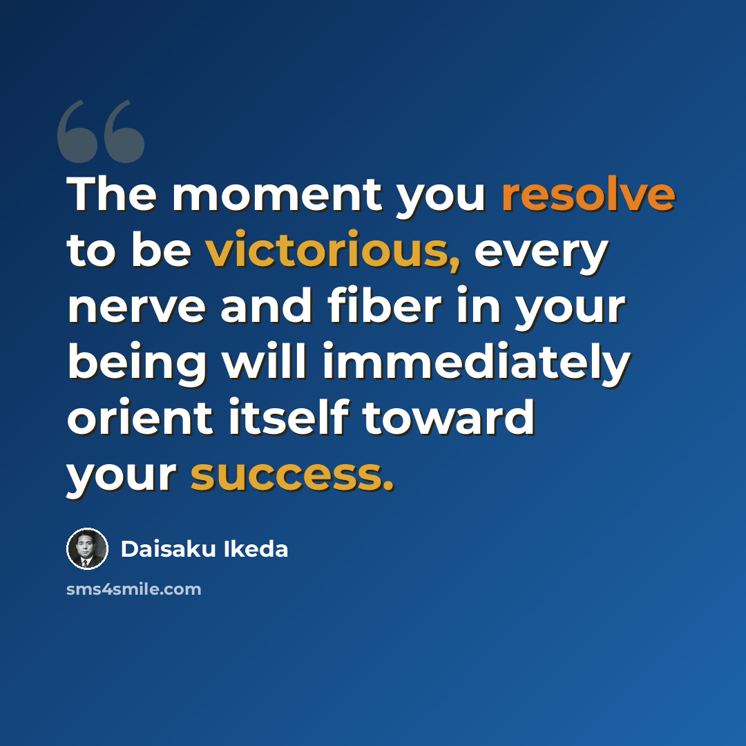 “The moment you resolve to be victorious, every nerve and fiber in your being will immediately orient itself toward your success.” quote by Daisaku Ikeda