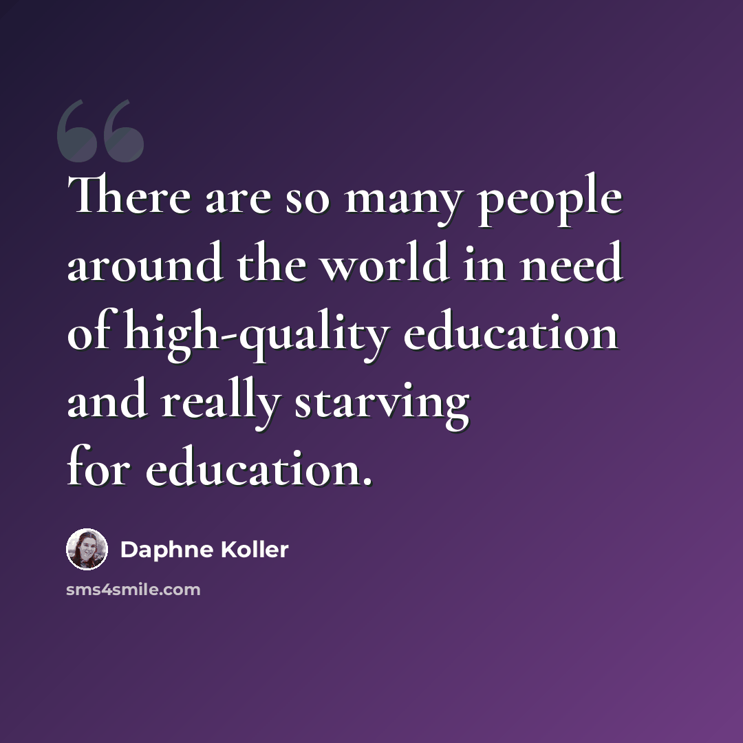 “There are so many people around the world in need of high-quality education and really starving for education.” quote by Daphne Koller
