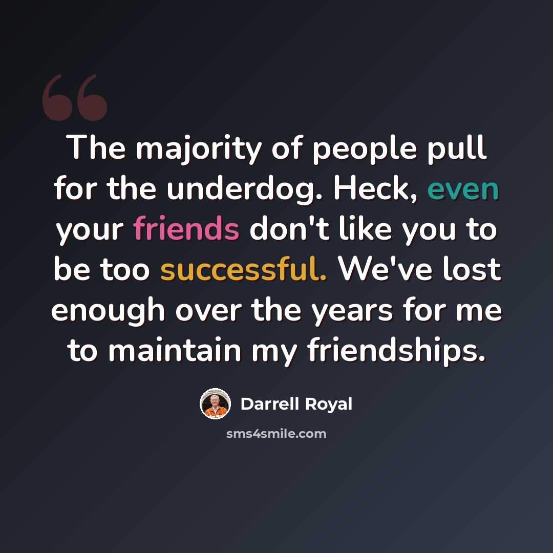 “The majority of people pull for the underdog. Heck, even your friends don't like you to be too successful. We've lost enough over the years for me to maintain my friendships.” quote by Darrell Royal