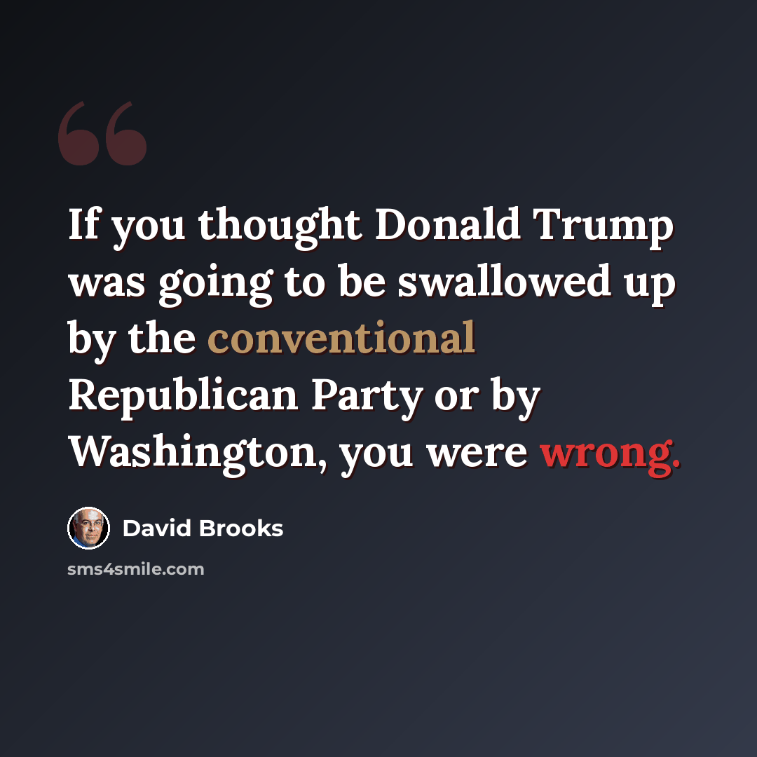 “If you thought Donald Trump was going to be swallowed up by the conventional Republican Party or by Washington, you were wrong.” quote by David Brooks
