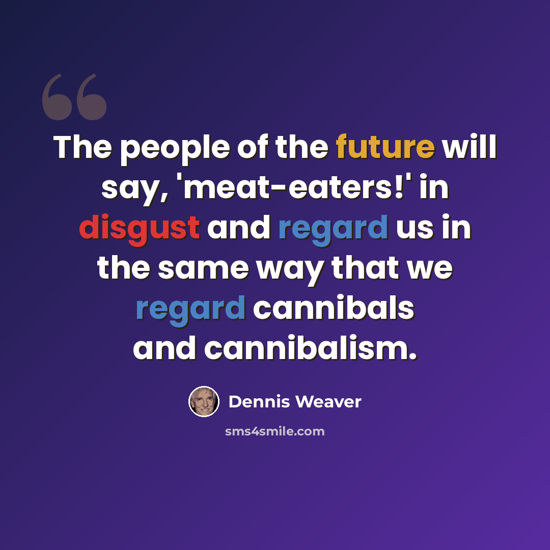 “The people of the future will say, 'meat-eaters!' in disgust and regard us in the same way that we regard cannibals and cannibalism.” quote by Dennis Weaver