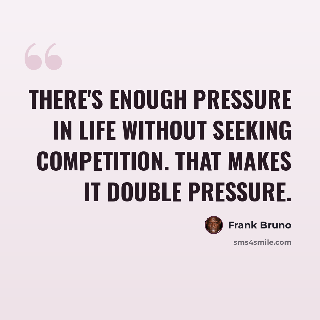 “There's enough pressure in life without seeking competition. That makes it double pressure.” quote by Frank Bruno