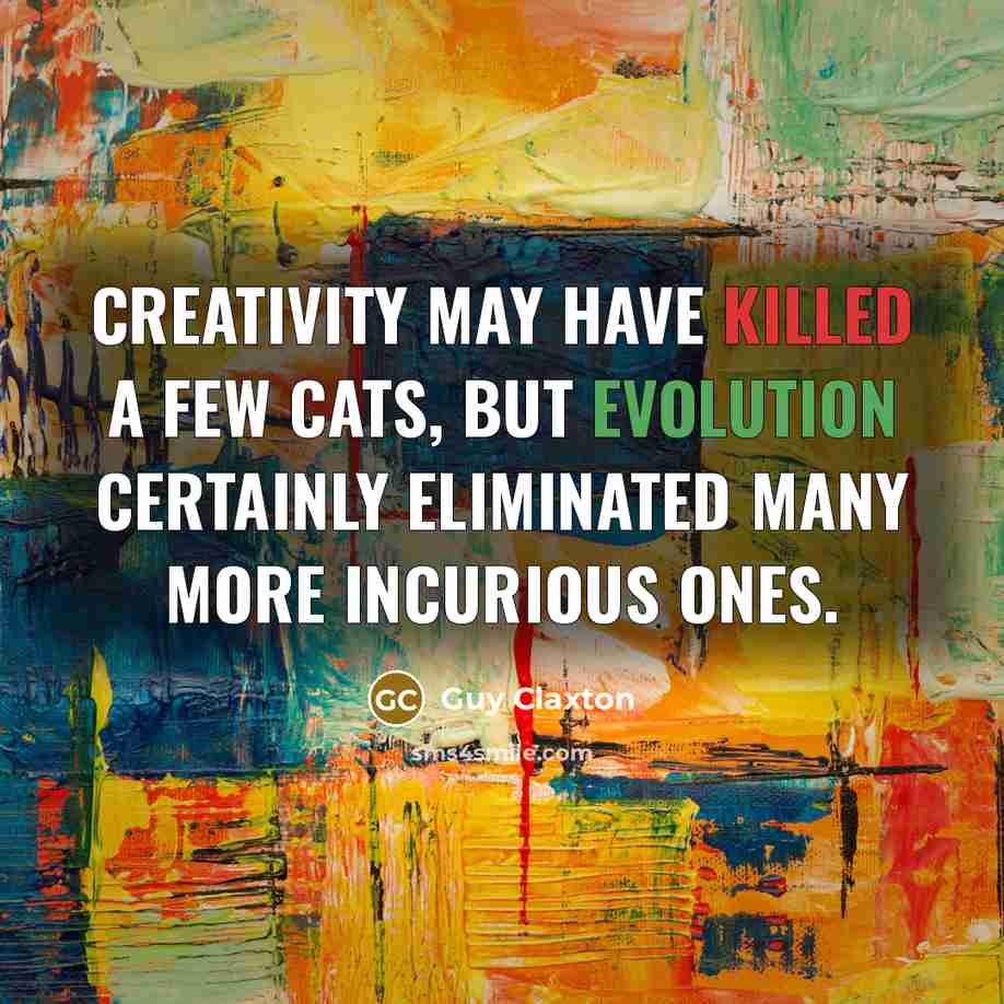 “Creativity may have killed a few cats, but evolution certainly eliminated many more incurious ones.” quote by Guy Claxton