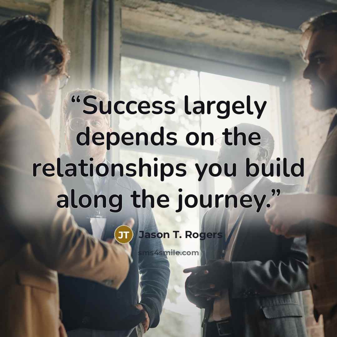 “Success largely depends on the relationships you build along the journey.” quote by Jason T. Rogers